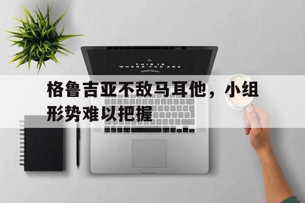格鲁吉亚不敌马耳他，小组形势难以把握(格鲁吉亚marani)