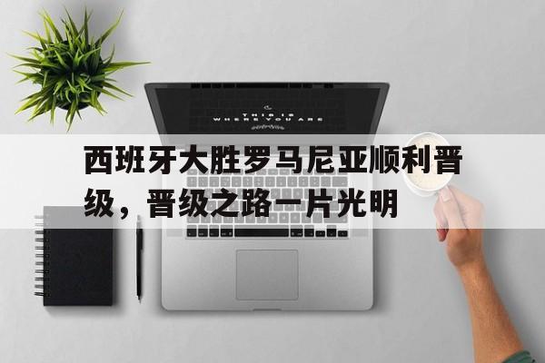西班牙大胜罗马尼亚顺利晋级，晋级之路一片光明