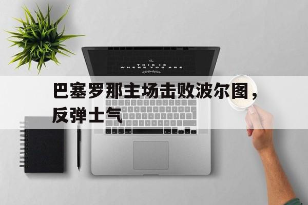 巴塞罗那主场击败波尔图，反弹士气的简单介绍