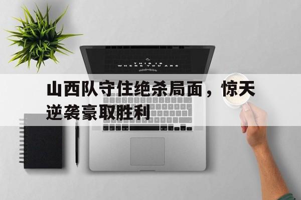 山西队守住绝杀局面，惊天逆袭豪取胜利