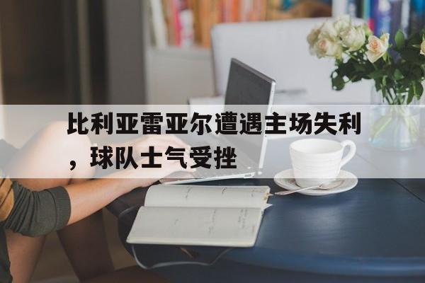 比利亚雷亚尔遭遇主场失利，球队士气受挫的简单介绍