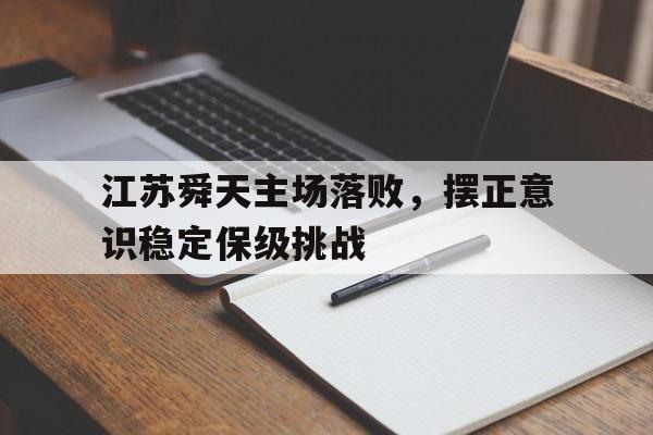 江苏舜天主场落败，摆正意识稳定保级挑战的简单介绍
