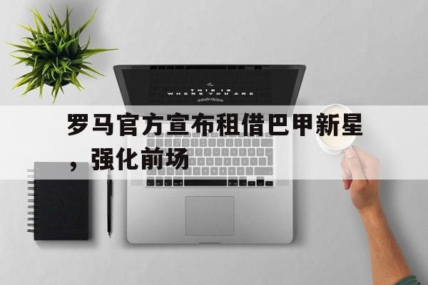 罗马官方宣布租借巴甲新星，强化前场(外资涌入意甲,先行者罗马俱乐部稳扎稳打)