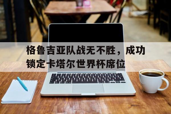 关于格鲁吉亚队战无不胜,成功锁定卡塔尔世界杯席位的信息 关于格鲁吉亚队战无不胜,成功锁定卡塔尔世界杯席位的信息